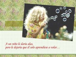 A un niño le daría alas,
pero le dejaría que él solo aprendiese a volar…

 