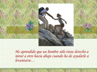 He aprendido que un hombre sólo tiene derecho a
mirar a otro hacia abajo cuando ha de ayudarle a
levantarse…

 