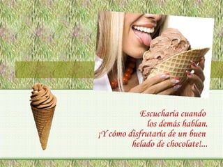 Escucharía cuando
los demás hablan.
¡Y cómo disfrutaría de un buen
helado de chocolate!...

 