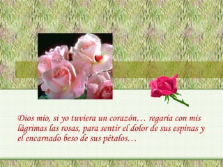 Dios mío, si yo tuviera un corazón… regaría con mis
lágrimas las rosas, para sentir el dolor de sus espinas y
el encarnado beso de sus pétalos…

 