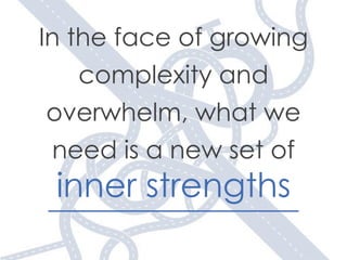In the face of growing
complexity and
overwhelm, what we
need is a new set of!
inner strengths
 