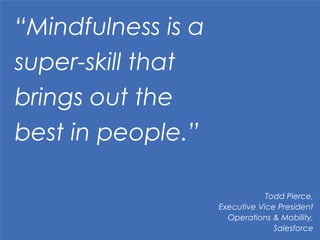 “Mindfulness is a
super-skill that 	
  
brings out the 	
  
best in people.”
Todd Pierce,	
  
Executive Vice President
Operations & Mobility,
Salesforce
 