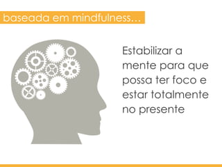 Estabilizar a
mente para que
possa ter foco e
estar totalmente
no presente
baseada em mindfulness…
 