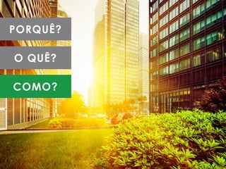 PORQUÊ?
O QUÊ?
COMO?
 