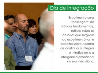 Experimente uma
"reciclagem" de
práticas fundamentais,
reflicta sobre os
desafios que surgiram
ao experimentá-las, e
trabalhe sobre a forma
de continuar a integrar
o mindfulness e a
inteligência emocional
na sua vida diária.
Dia de integração
 