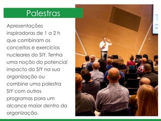 Apresentações
inspiradoras de 1 a 2 h
que combinam os
conceitos e exercícios
nucleares do SIY. Tenha
uma noção do potencial
impacto do SIY na sua
organização ou
combine uma palestra
SIY com outros
programas para um
alcance maior dentro da
organização.
Palestras
 
