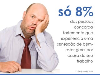 só 8%
das pessoas
concorda
fortemente que
experiencia uma
sensação de bem-
estar geral por
causa do seu
trabalho
Gallup Survey, 2013
 
