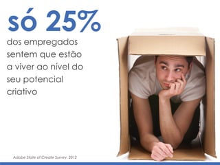 só 25%dos empregados
sentem que estão
a viver ao nível do
seu potencial
criativo
Adobe State of Create Survey, 2012
 