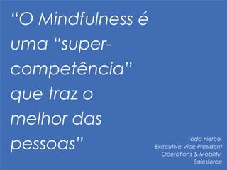 “O Mindfulness é
uma “super-
competência”
que traz o
melhor das
pessoas” Todd Pierce,	
  
Executive Vice President
Operations & Mobility,
Salesforce
 
