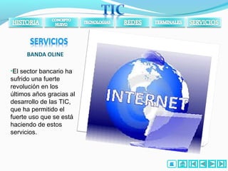 BANDA OLINE
•El sector bancario ha
sufrido una fuerte
revolución en los
últimos años gracias al
desarrollo de las TIC,
que ha permitido el
fuerte uso que se está
haciendo de estos
servicios.
 