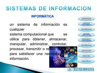 un sistema de información es
cualquier
sistema computacional que se
utilice para obtener, almacenar,
manipular, administrar, controlar,
procesar, transmitir o recibir datos,
para satisfacer una necesidad de
información.
 