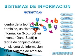 dentro de la teoría de los
dominios, un sistema de
información Scott (por su
inventor Dana Scott) o
teoría de conjunto difuso,
un sistema de información
es un sistema de atributo-
 