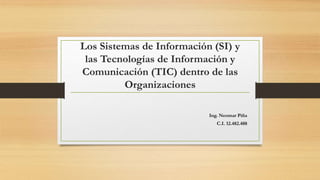 Los Sistemas de Información (SI) y
las Tecnologías de Información y
Comunicación (TIC) dentro de las
Organizaciones
Ing. Neomar Piña
C.I. 12.482.488
 
