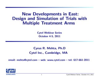 New Developments in East:
Design and Simulation of Trials with
Multiple Treatment Arms
Cytel Webinar Series
October 4-5, 2011
Cyrus R. Mehta, Ph.D
Cytel Inc., Cambridge, MA
email: mehta@cytel.com – web: www.cytel.com – tel: 617-661-2011
1 Cytel Webinar Series. October 4-5, 2011
 