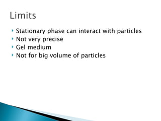  Stationary phase can interact with particles
 Not very precise
 Gel medium
 Not for big volume of particles
 