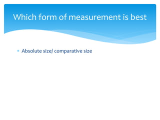  Absolute size/ comparative size
Which form of measurement is best
 