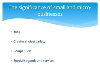  Jobs
 Greater choice/ variety
 Competition
 Specialist goods and services
The significance of small and micro-
businesses
 