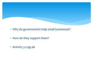  Why do governments help small businesses?
 How do they support them?
 Activity 3.2 pg.46
 
