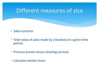  Sales turnover
 Total value of sales made by a business in a given time
period.
 Precious jewels versus cleaning services
 Calculate market share
Different measures of size
 