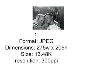1.
Format: JPEG
Dimensions: 275w x 206h
Size: 13.48K
resolution: 300ppi