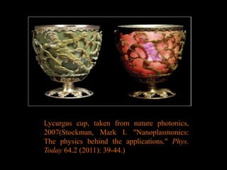 Lycurgus cup, taken from nature photonics,
2007(Stockman, Mark I. "Nanoplasmonics:
The physics behind the applications." Phys.
Today 64.2 (2011): 39-44.)
 