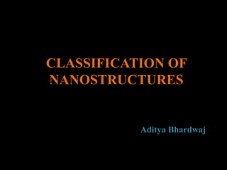 CLASSIFICATION OF
NANOSTRUCTURES
Aditya Bhardwaj
 