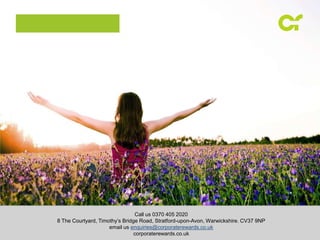Call us 0370 405 2020
8 The Courtyard, Timothy’s Bridge Road, Stratford-upon-Avon, Warwickshire. CV37 9NP
email us enquiries@corporaterewards.co.uk
corporaterewards.co.uk
 