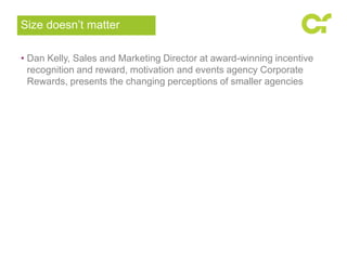 • Dan Kelly, Sales and Marketing Director at award-winning incentive
recognition and reward, motivation and events agency Corporate
Rewards, presents the changing perceptions of smaller agencies
Size doesn’t matter
 