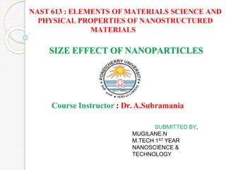 NAST 613 : ELEMENTS OF MATERIALS SCIENCE AND
PHYSICAL PROPERTIES OF NANOSTRUCTURED
MATERIALS
SIZE EFFECT OF NANOPARTICLES
Course Instructor : Dr. A.Subramania
SUBMITTED BY,
MUGILANE.N
M.TECH 1ST YEAR
NANOSCIENCE &
TECHNOLOGY
 