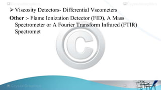  Viscosity Detectors- Differential Vscometers
Other :- Flame Ionization Detector (FID), A Mass
Spectrometer or A Fourier Transform Infrared (FTIR)
Spectromet

 