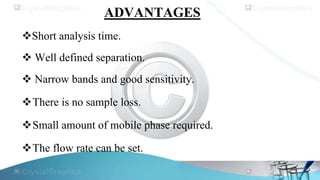 ADVANTAGES
Short analysis time.
 Well defined separation.

 Narrow bands and good sensitivity.
There is no sample loss.
Small amount of mobile phase required.
The flow rate can be set.

 