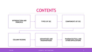 CONTENTS
INTRODUCTION AND
PRINCIPLE
TYPES OF SEC COMPONENTS OF SEC
COLUMN PACKING
ADVANTAGES AND
DISADVANTAGES
PHARMACEUTICAL AND
OTHER APPLICATIONS
15-06-2020 B PHARM PA II - MR K V NANDA KUMAR 2
 