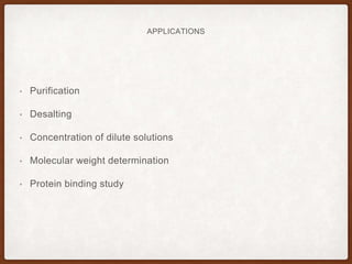 APPLICATIONS
• Purification
• Desalting
• Concentration of dilute solutions
• Molecular weight determination
• Protein binding study
 