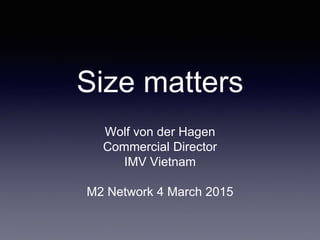 Size matters
Wolf von der Hagen
Commercial Director
IMV Vietnam
M2 Network 4 March 2015
 