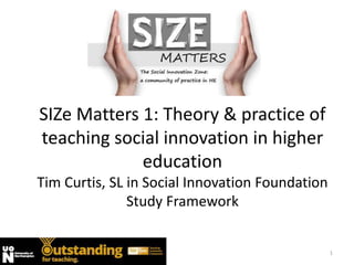 SIZe Matters 1: Theory & practice of
teaching social innovation in higher
education
Tim Curtis, SL in Social Innovation Foundation
Study Framework
1
 