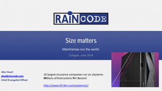 Size matters
Mainframes run the world.
Alex Huart
alex@raincode.com
Chief Evangelist Officer
Cologne, June 2016
10 largest insurance companies run on zSystems
Millions of Instructions Per Second
http://www-03.ibm.com/systems/z/
 