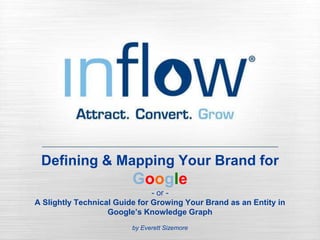 Defining & Mapping Your Brand for
Google
- or -
A Slightly Technical Guide for Growing Your Brand as an Entity in
Google’s Knowledge Graph
by Everett Sizemore
 