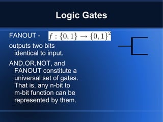 Logic Gates
FANOUT -
outputs two bits
identical to input.
AND,OR,NOT, and
FANOUT constitute a
universal set of gates.
That...