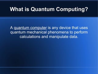 What is Quantum Computing?
A quantum computer is any device that uses
quantum mechanical phenomena to perform
calculations...