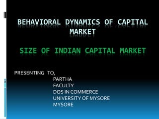 BEHAVIORAL DYNAMICS OF CAPITAL
MARKET
SIZE OF INDIAN CAPITAL MARKET
PRESENTING TO,
PARTHA
FACULTY
DOS IN COMMERCE
UNIVERSITY OF MYSORE
MYSORE
 