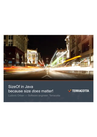 SizeOf in Java
because size does matter!
Ludovic Orban — Software engineer, Terracotta
 