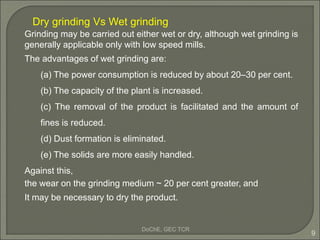DoChE, GEC TCR
9
Dry grinding Vs Wet grinding
Grinding may be carried out either wet or dry, although wet grinding is
gene...