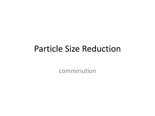 Particle Size Reduction 
comminution 
 