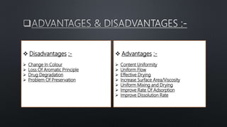  Advantages :-
 Content Uniformity
 Uniform Flow
 Effective Drying
 Increase Surface Area/Viscosity
 Uniform Mixing and Drying
 Improve Rate Of Adsorption
 Improve Dissolution Rate
 Disadvantages :-
 Change In Colour
 Loss Of Aromatic Principle
 Drug Degradation
 Problem Of Preservation
 