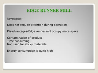 Advantages-
Does not require attention during operation
Disadvantages-Edge runner mill occupy more space
Contamination of product
Time consuming
Not used for sticky materials
Energy consumption is quite high
 