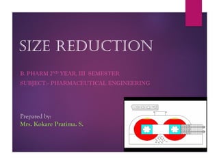Size Reduction
B. PHARM 2ND YEAR, III SEMESTER
SUBJECT:- PHARMACEUTICAL ENGINEERING
Prepared by:
Mrs. Kokare Pratima. S.
 