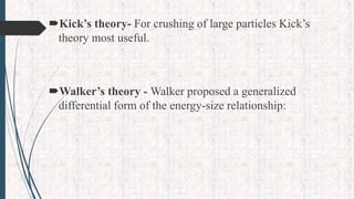 Kick’s theory- For crushing of large particles Kick’s
theory most useful.
Walker’s theory - Walker proposed a generalized
differential form of the energy-size relationship:
 