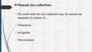 Manual size reduction:-
 On small scale the size reduction may be carried out
manually by means of…
 Trituration
 levigation
 Pulverization
 