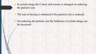  In certain drugs the Colour and texture is changed on reducing
the particle size.
 The rate of drying is enhanced if the particle size is reduced.
 On reducing the particle size the bulkiness of certain drugs can
be increased.
 