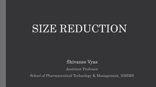 SIZE REDUCTION
Shivanee Vyas
Assistant Professor
School of Pharmaceutical Technology & Management, NMIMS
 